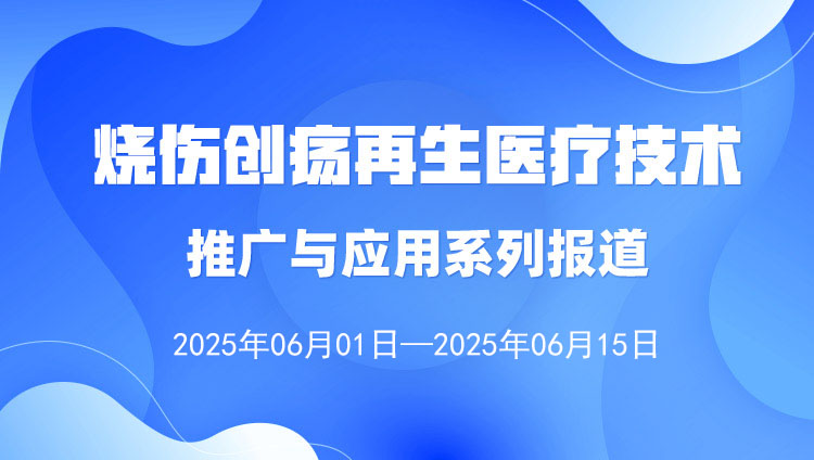 燒傷創(chuàng)瘍再生醫(yī)療技術(shù)推廣與應(yīng)用系列報(bào)道（2025年6月1日—6月15日）